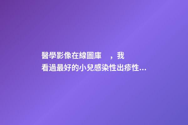 醫學影像在線圖庫，我看過最好的小兒感染性出疹性疾病皮疹圖庫!-第1張-觀點-玄機派